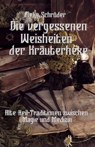 DIE VERGESSENEN WEISHEITEN DER KRÄUTERHEXE: Alte Heil-Traditionen zwischen Magie und Medizin