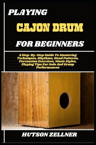 PLAYING CAJON DRUM FOR BEGINNERS: A Step-By-Step Guide To Mastering Techniques, Rhythms, Hand Patterns, Percussion Exercises, Music Styles, Playing Tips For Solo And Group Performances