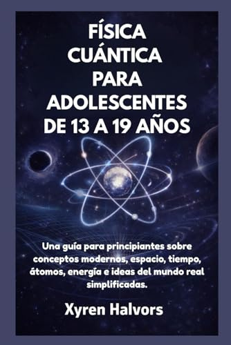 FÍSICA CUÁNTICA PARA ADOLESCENTES DE 13 A 19 AÑOS: Una guía para principiantes sobre conceptos modernos, espacio, tiempo, átomos, energía e ideas del mundo real simplificadas.