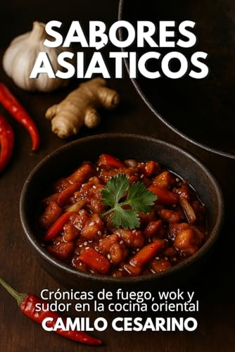 Sabores Asiáticos: Crónicas de fuego, wok y sudor en la cocina oriental (Crudo y Sin Filtro)
