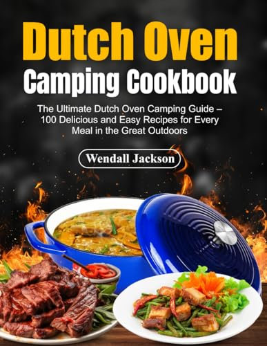 Dutch Oven Camping Cookbook: The Ultimate Dutch Oven Camping Guide – 100 Delicious and Easy Recipes for Every Meal in the Great Outdoors