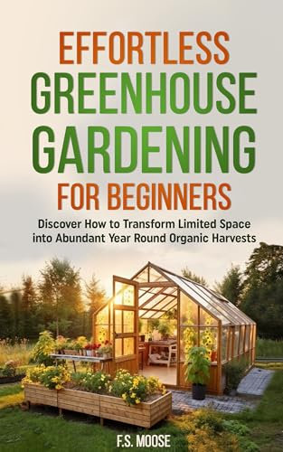 Effortless Greenhouse Gardening for Beginners: Discover How to Transform Limited Spaces into Abundant Year Round Organic Harvests
