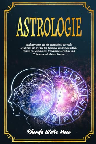 Astrologie: Revolutionieren Sie Ihr Verständnis der Welt. Entdecken Sie, wie Sie Ihr Potenzial am besten nutzen, bessere Entscheidungen treffen und Ihre Ziele und Träume verwirklichen können
