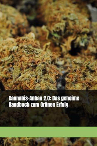 Cannabis-Anbau 2.0: Das geheime Handbuch zum Grünen Erfolg: Cannabis-Anbau - Indoor & Outdoor -Schritt-für-Schritt Anleitung -Gesetzeskonform - für ertragreiche Pflanzen - Erfolg beim Anbau
