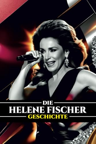DIE HELENE FISCHER GESCHICHTE: Von der Schlager-Sensation zur globalen Ikone: Das Leben, die Karriere und das Vermächtnis von Deutschlands beliebtestem Star