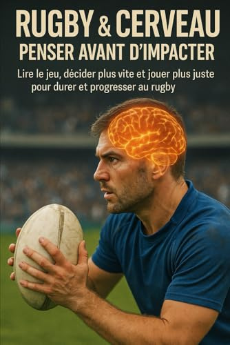 Rugby & cerveau : penser avant d’impacter: Lire le jeu, décider plus vite et jouer plus juste pour durer et progresser au rugby