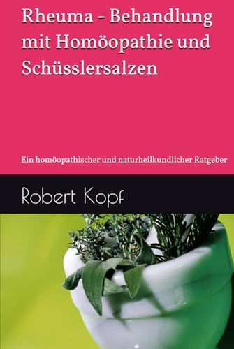 Rheuma - Behandlung mit Homöopathie und Schüsslersalzen: Ein homöopathischer und naturheilkundlicher Ratgeber