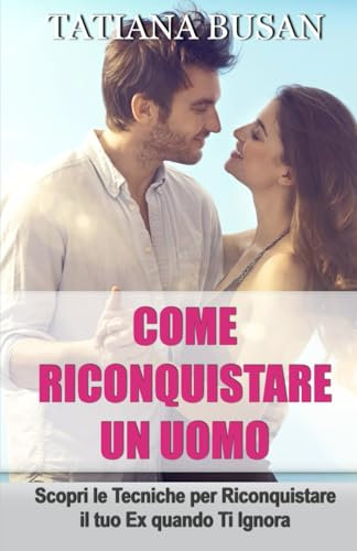 Come riconquistare un uomo: Ecco il piano perfetto per riconquistare il tuo ex; Come superare l’indecisione del tuo ex e farlo tornare da te