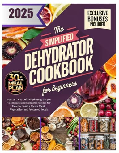 The Simplified Dehydrator Cookbook for Beginners: Master the Art of Dehydrating: Simple Techniques and Delicious Recipes for Healthy Snacks, Meals, Meat, Vegetables, and Preserved Foods