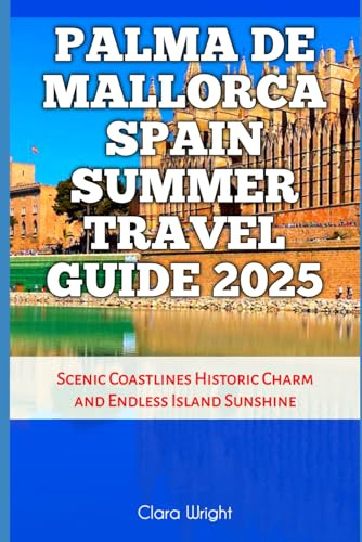 Palma de Mallorca Spain Summer Travel Guide 2025: Scenic Coastlines Historic Charm and Endless Island Sunshine (TRAVELS, VACATIONS AND TOURS)