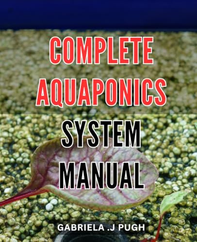 Complete Aquaponics System Manual: Step-by-Step Guide to Build and Maintain Your Own Aquaponics System for Sustainable Farming