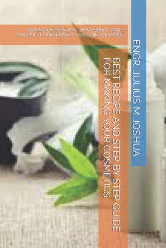 BEST RECIPE AND STEP BY STEP GUIDE FOR MAKING YOUR COSMETICS: MAKING OF PERFUME, BODY SPRAY, SOAP, SHAPOO, CONDITIONER, VASELINE AND MORE
