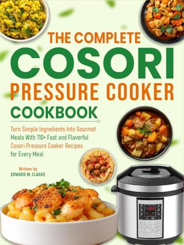 The Complete Cosori Pressure Cooker Cookbook: Turn Simple Ingredients Into Gourmet Meals With 110+ Fast and Flavorful Cosori Pressure Cooker Recipes for Every Meal