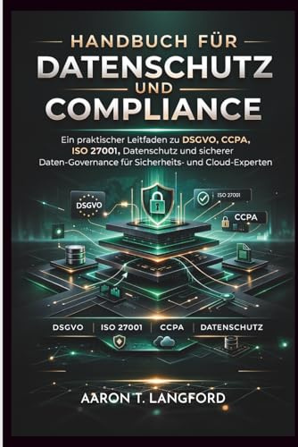 Handbuch für Datenschutz und Compliance: Ein praktischer Leitfaden zu DSGVO, CCPA, ISO 27001, Datenschutz und sicherer Daten-Governance für Sicherheits- und Cloud-Experten