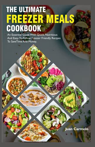The Ultimate Freezer Meals Cookbook: An Essential Guide With Quick, Nutritious And Easy-To-Follow Freezer Friendly Recipes To Save Time And Money