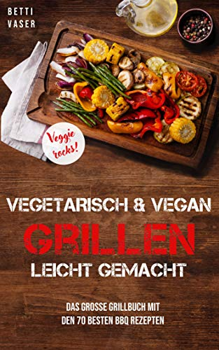 Vegetarisch und vegan Grillen leicht gemacht: Das große Grillbuch mit den 70 besten BBQ Rezepten. Veggie Rocks!