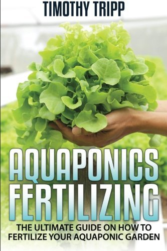 Aquaponics Fertilizing: The Ultimate Guide on How to Fertilize Your Aquaponic Garden by Timothy Tripp (2014-11-27)