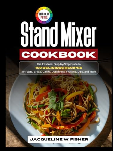 Stand Mixer Cookbook: The Essential Step-by-Step Guide to 150 Delicious Recipes for Pasta, Bread, Cakes, Doughnuts, Frosting, Dips, and More