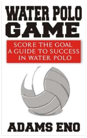 WATER POLO GAME: SCORE THE GOAL A GUIDE TO SUCCESS IN WATER POLO
