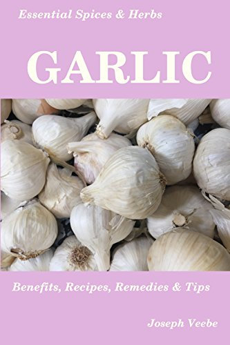 Essential Spices & Herbs: Garlic: Health Benefits, Garlic Remedies, Recipes and Tips: Garlic Cookbook