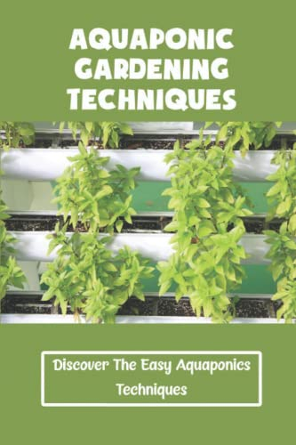Aquaponic Gardening Techniques: Discover The Easy Aquaponics Techniques
