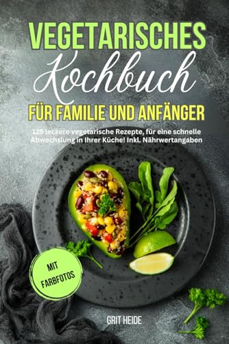 Vegetarisches Kochbuch für Familie und Anfänger: 125 leckere vegetarische Rezepte für eine schnelle Abwechslung in Ihrer Küche. Inkl. Nährwertangaben und Farbfotos