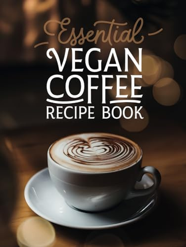 Essential Vegan Coffee Recipe Book: The Ultimate Plant-Based Recipe Collection - 100 Creative Coffee Drinks from Basic Espresso to Luxury Iced Lattes, Perfect for Home Baristas & Coffee Enthusiasts