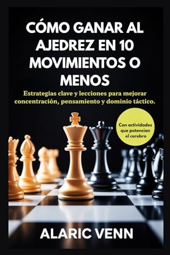CÓMO GANAR AL AJEDREZ EN 10 MOVIMIENTOS O MENOS: Estrategias clave y lecciones para mejorar concentración, pensamiento y dominio táctico.