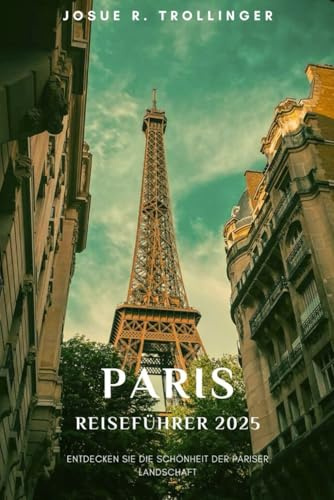 PARIS REISEFÜHRER 2025: Entdecken Sie Top-Attraktionen, versteckte Schätze, lokales Essen, Spaziergänge durch die Nachbarschaft, Karten und praktische Tipps für Erstund Wiederholungsbesucher
