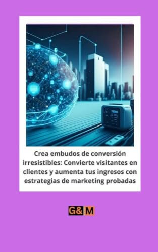 Crea Embudos de Conversión Irresistibles: Convierte Visitantes en Clientes y Aumenta tus Ingresos con Estrategias de Marketing Probadas