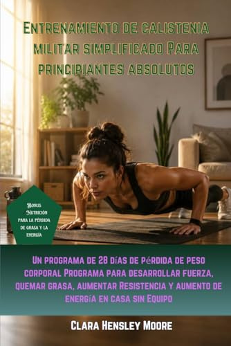Entrenamiento de calistenia militar simplificado Para principiantes absolutos: Un programa de 28 días de pérdida de peso corporal Programa para desarrollar fuerza, quemar grasa, aumentar Resistencia