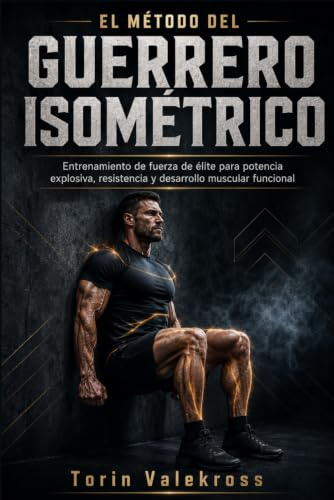 EL MÉTODO DEL GUERRERO ISOMÉTRICO: Entrenamiento de fuerza de élite para potencia explosiva, resistencia y desarrollo muscular funcional