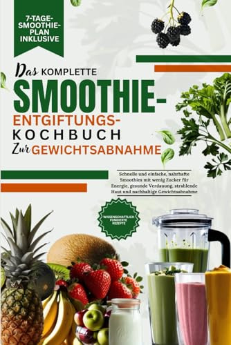DAS KOMPLETTE SMOOTHIE-ENTGIFTUNGS-KOCHBUCH ZUR GEWICHTSABNAHME: Schnelle und einfache, nahrhafte Smoothies mit wenig Zucker für Energie, gesunde ... Haut und nachhaltige Gewichtsabnahme