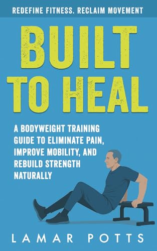Built To Heal: A Bodyweight Training Guide to Eliminate Pain, Improve Mobility, and Rebuild Strength Naturally