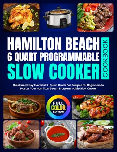 Hamilton Beach 6 Quart Programmable Slow Cooker Cookbook: Quick and Easy Flavorful 6-Quart Crock Pot Recipes for Beginners to Master Your Hamilton Beach Programmable Slow Cooker [Full Color Edition]