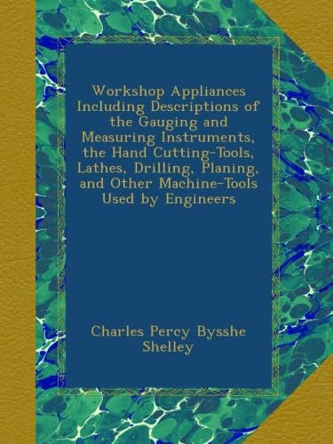 Workshop Appliances Including Descriptions of the Gauging and Measuring Instruments, the Hand Cutting-Tools, Lathes, Drilling, Planing, and Other Machine-Tools Used by Engineers