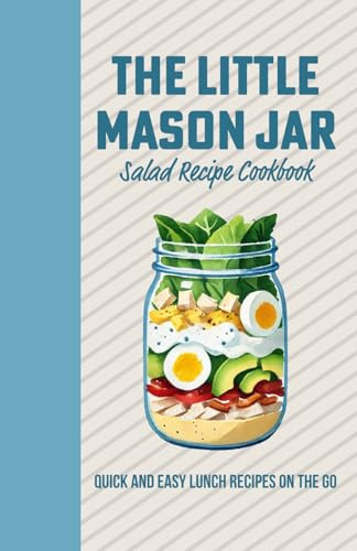 The Little Mason Jar Salad Recipe Cook Book - Quick and Easy Lunch Recipes On the Go: Deliciously Layered Creations for Effortless Meals Anywhere