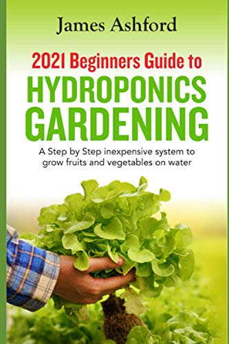 2021 Beginners Guide to Hydroponics Gardening: A step by step Inexpensive System to Grow Fruits and Vegetables on Water