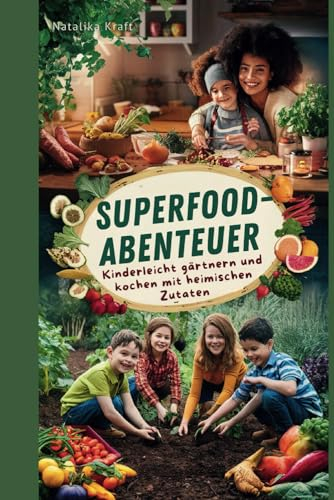 Superfood-Abenteuer: Kinderleicht gärtnern und kochen mit heimischen Zutaten: Mit selbst angebauten Superfoods: Familienrezepte und Gartentipps für kleine Entdecker (richtige Ernährung ohne Verzicht)