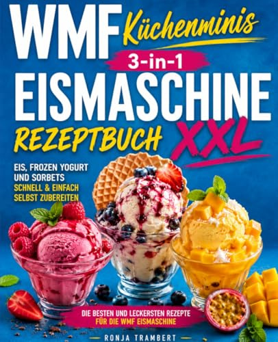 WMF Küchenminis 3-in-1 Eismaschine Rezeptbuch XXL: Die besten und leckersten Rezepte für die WMF Eismaschine – Eis, Frozen Yogurt und Sorbets schnell & einfach selbst zubereiten