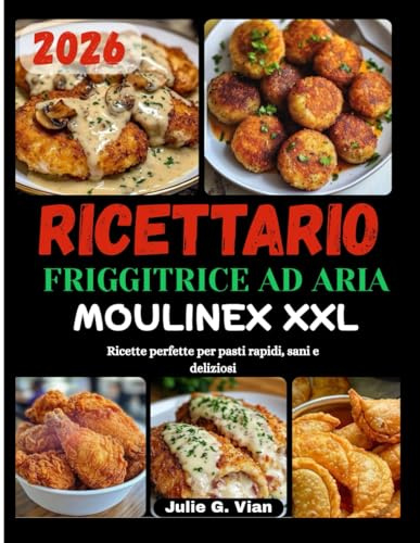RICETTARIO FRIGGITRICE AD ARIA MOULINEX XXL: Ricette perfette per pasti rapidi, sani e deliziosi