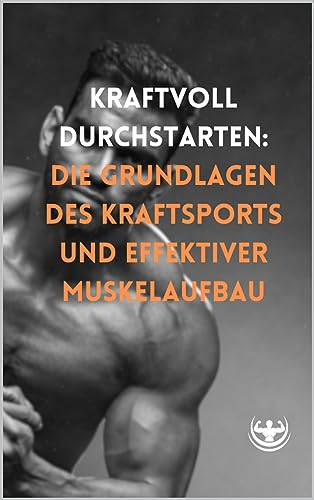 Kraftvoll durchstarten: Die Grundlagen des Kraftsports und effektiver Muskelaufbau