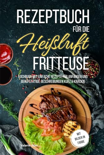 Rezeptbuch für die Heißluftfritteuse: Kochbuch mit einfache Rezepte für Anfänger und Berufstätige, Beschreibungen kurz & knackig, mit Bilder in Farbe (Küchenhelfer)
