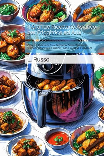 Il Grande Ricettario Asiatico per Friggitrice ad Aria: Oltre 100 Ricette da Cina, Giappone, Corea, Thailandia, Vietnam, Indonesia e Filippine – Sane, Gustose e Croccanti