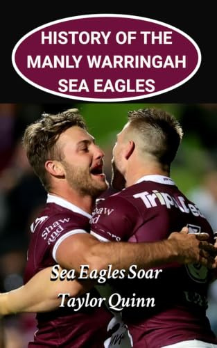 History of the Manly Sea Eagles National Rugby League (NRL) Team: Sea Eagles Soar Captures the History from Inception to the Present-Day (The Legacy Series: A Comprehensive History of the NRL.)