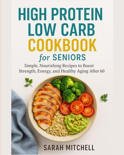 HIGH PROTEIN LOW CARB COOKBOOK FOR SENIORS: “Simple, Nourishing Recipes to Boost Strength, Energy, and Healthy Aging After 60”