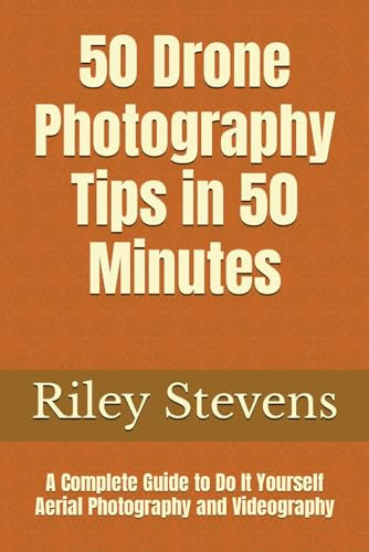 50 Drone Photography Tips in 50 Minutes: A Complete Guide to Do It Yourself Aerial Photography and Videography