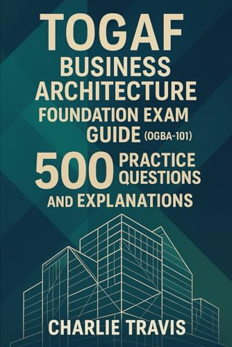 TOGAF Business Architecture Foundation Exam Guide (OGBA-101): 500 Practice Questions for Business Architecture Foundation