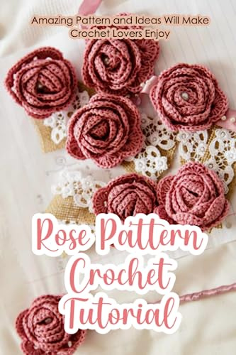 Rose Pattern Crochet Tutorial: Amazing Pattern and Ideas Will Make Crochet Lovers Enjoy: Crochet Rose for Beginners