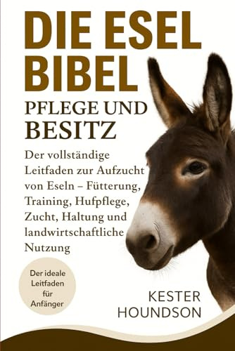 DIE ESEL BIBEL PFLEGE UND BESITZ: Der vollständige Leitfaden zur Aufzucht von Eseln – Fütterung, Training, Hufpflege, Zucht, Haltung und landwirtschaftliche Nutzung